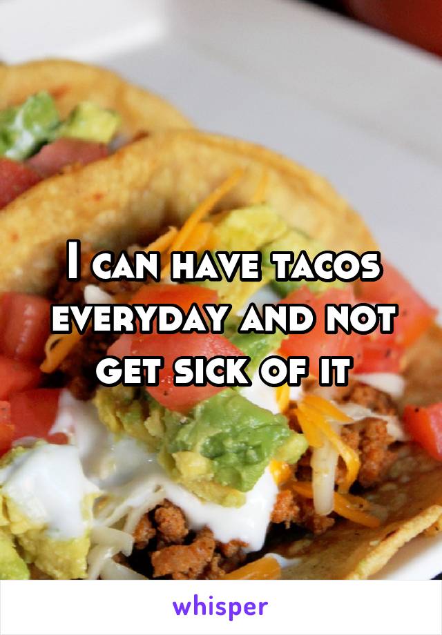 I can have tacos everyday and not get sick of it