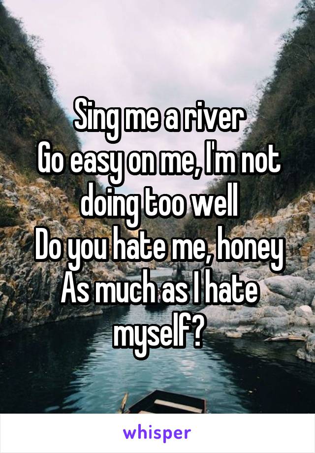 Sing me a river
Go easy on me, I'm not doing too well
Do you hate me, honey
As much as I hate myself?