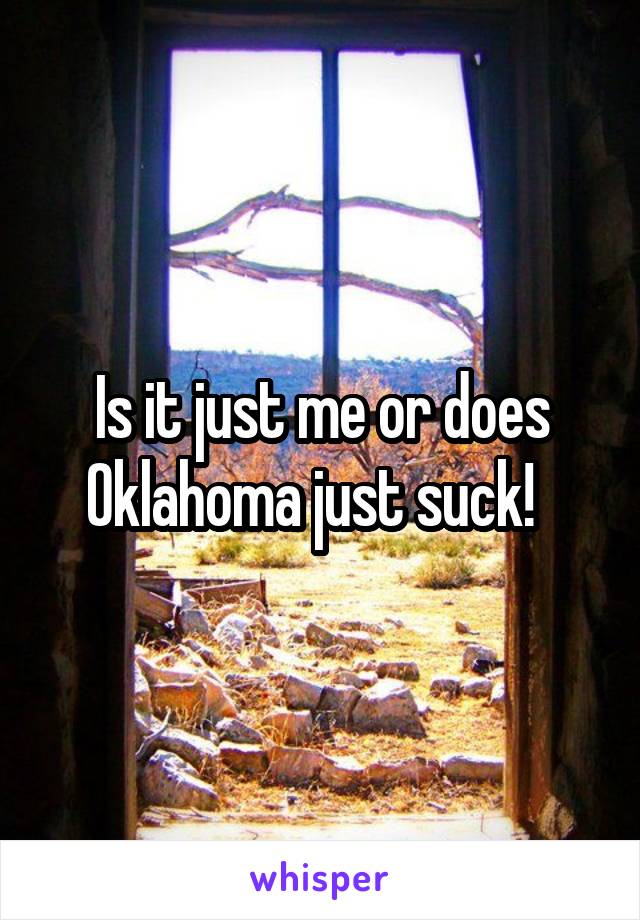 Is it just me or does Oklahoma just suck!  