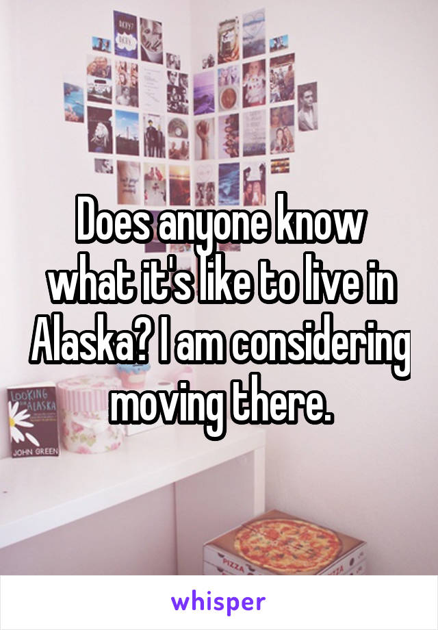 Does anyone know what it's like to live in Alaska? I am considering moving there.