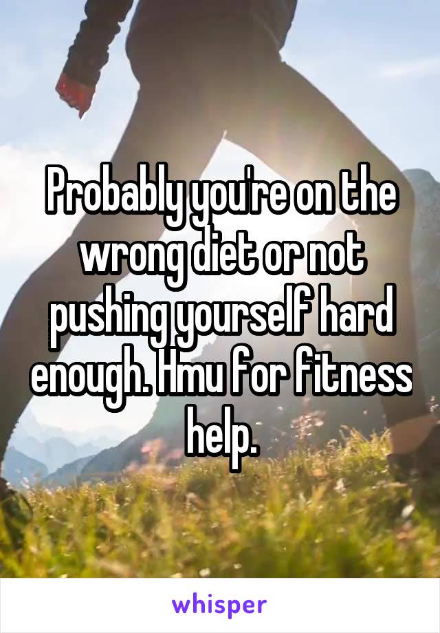 Probably you're on the wrong diet or not pushing yourself hard enough. Hmu for fitness help.