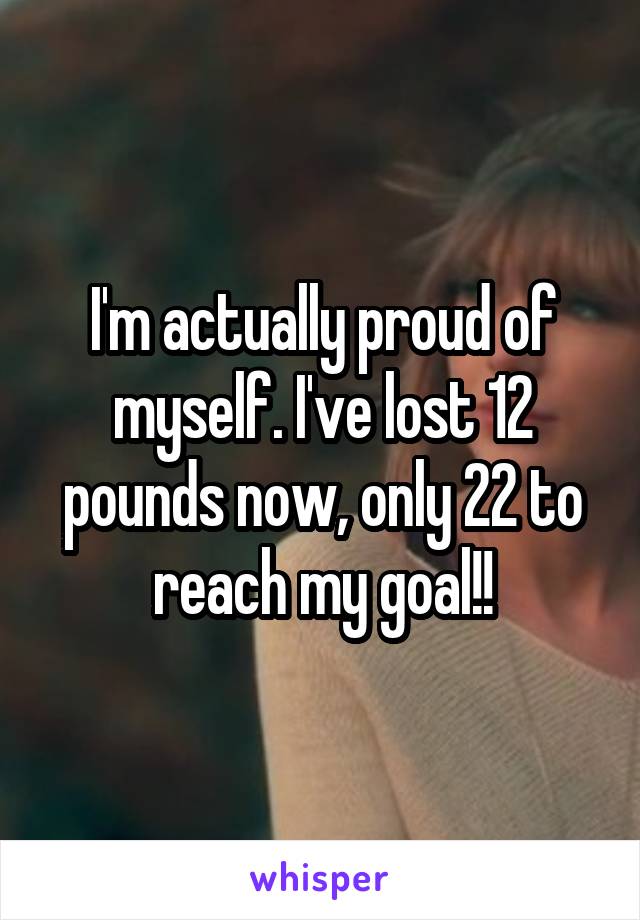 I'm actually proud of myself. I've lost 12 pounds now, only 22 to reach my goal!!