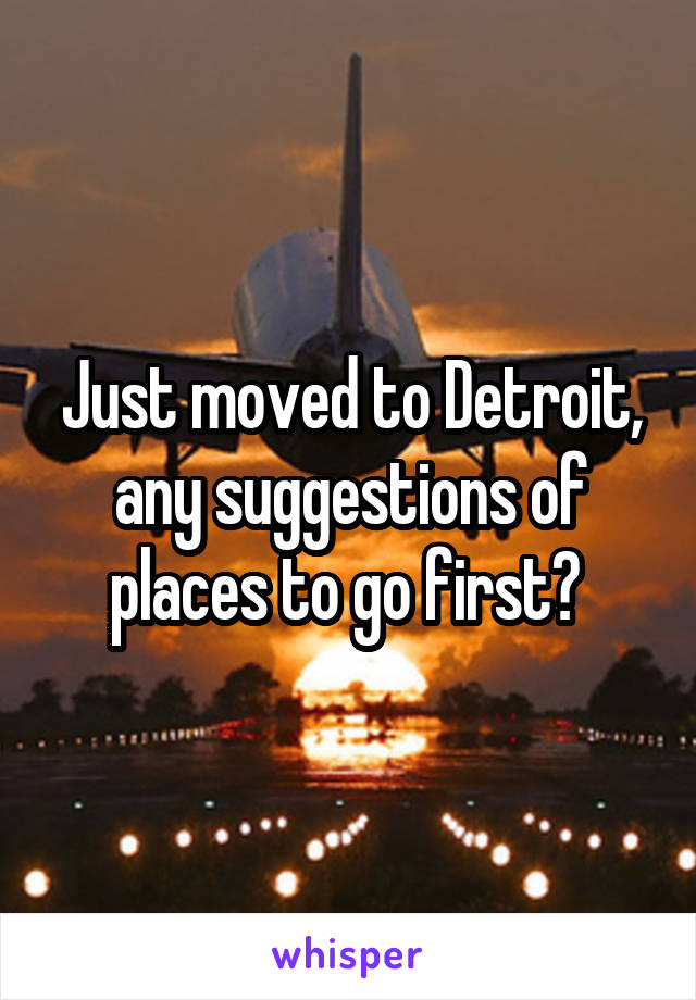 Just moved to Detroit, any suggestions of places to go first? 