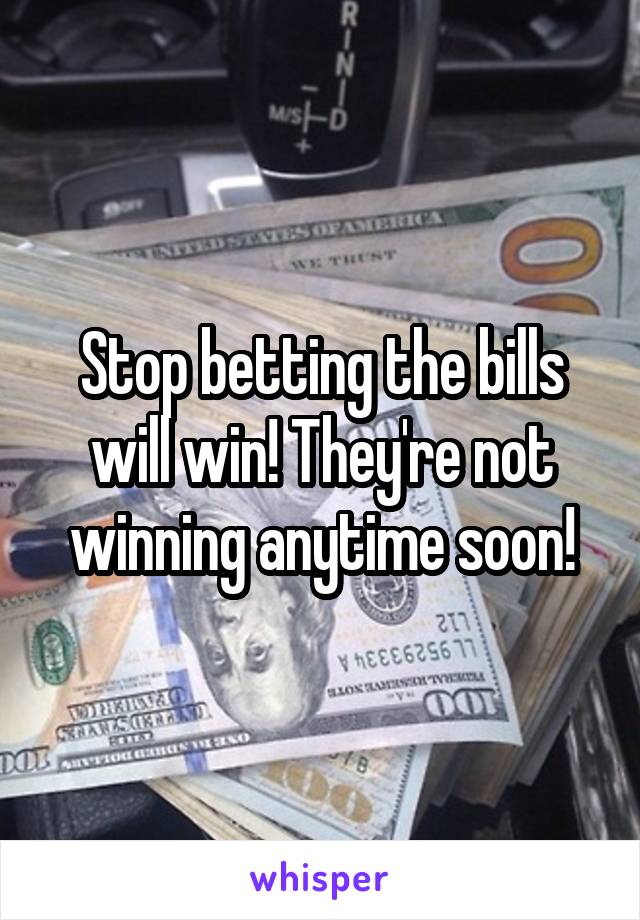 Stop betting the bills will win! They're not winning anytime soon!