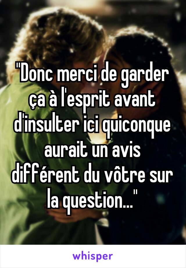 "Donc merci de garder ça à l'esprit avant d'insulter ici quiconque aurait un avis différent du vôtre sur la question..."