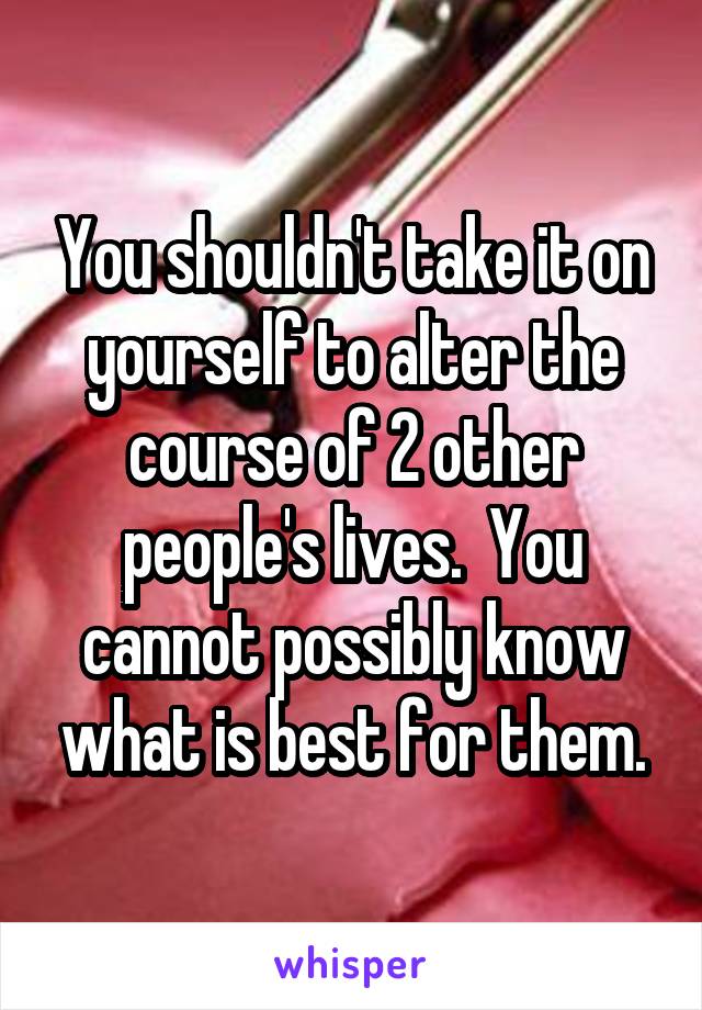 You shouldn't take it on yourself to alter the course of 2 other people's lives.  You cannot possibly know what is best for them.