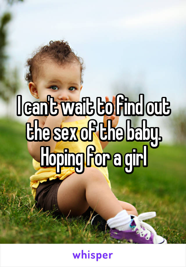 I can't wait to find out the sex of the baby. Hoping for a girl