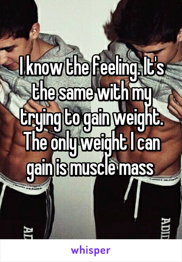 I know the feeling. It's the same with my trying to gain weight. The only weight I can gain is muscle mass 
