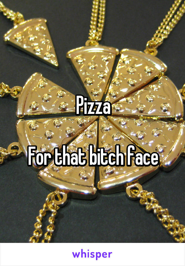 Pizza

For that bitch face