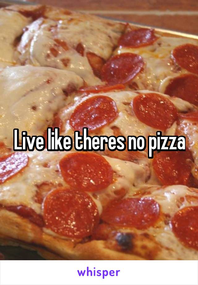 Live like theres no pizza