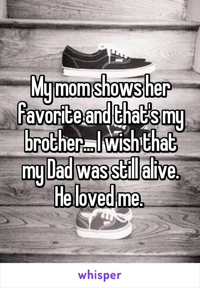 My mom shows her favorite and that's my brother... I wish that my Dad was still alive. He loved me. 