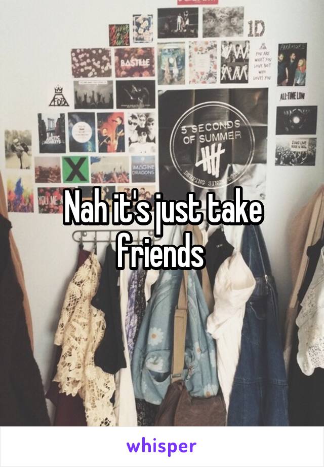 Nah it's just take friends 