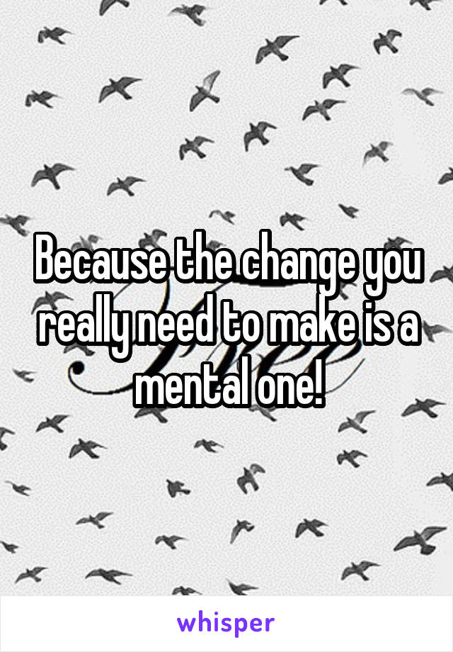 Because the change you really need to make is a mental one!