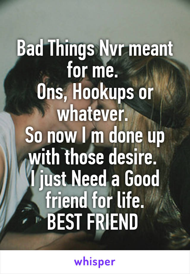 Bad Things Nvr meant for me. 
Ons, Hookups or whatever. 
So now I m done up with those desire. 
I just Need a Good friend for life.
BEST FRIEND 