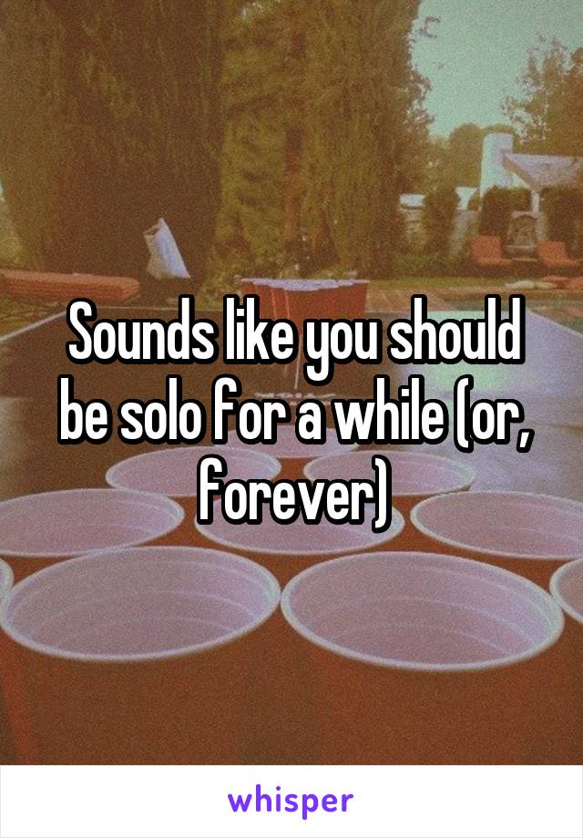 Sounds like you should be solo for a while (or, forever)