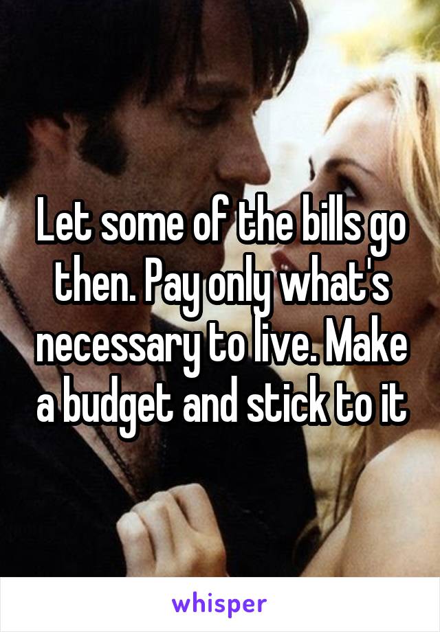 Let some of the bills go then. Pay only what's necessary to live. Make a budget and stick to it