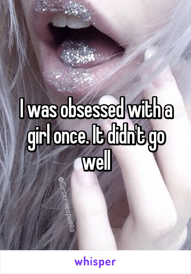 I was obsessed with a girl once. It didn't go well