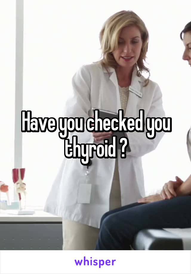 Have you checked you thyroid ?