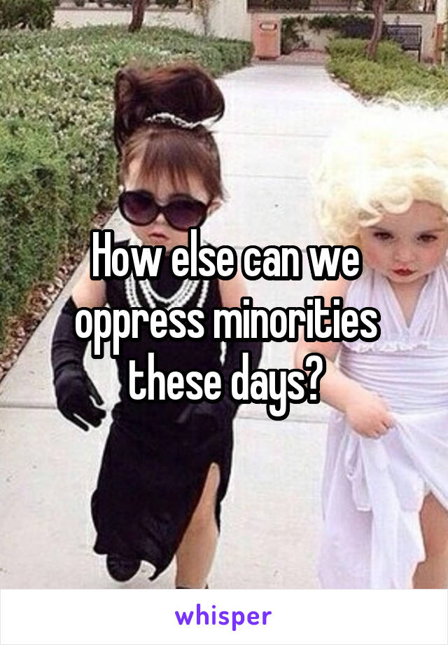 How else can we oppress minorities these days?