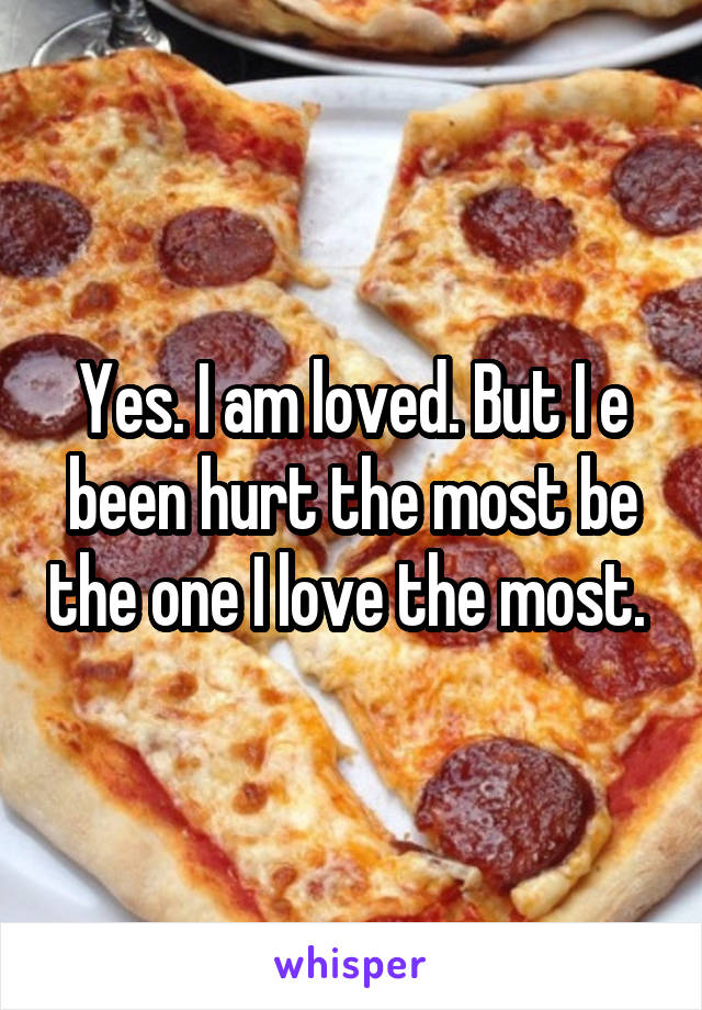 Yes. I am loved. But I e been hurt the most be the one I love the most. 