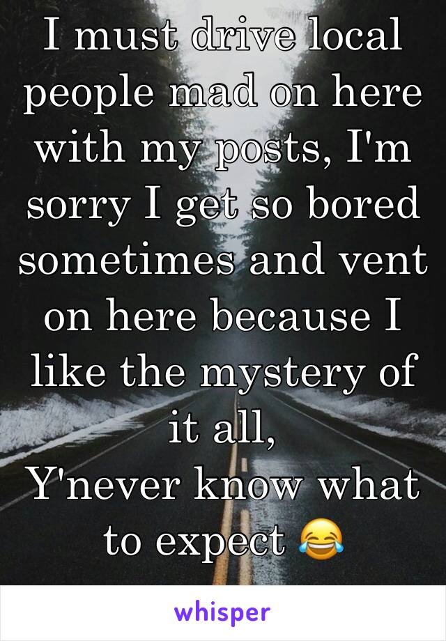 I must drive local people mad on here with my posts, I'm sorry I get so bored sometimes and vent on here because I like the mystery of it all,
Y'never know what to expect 😂