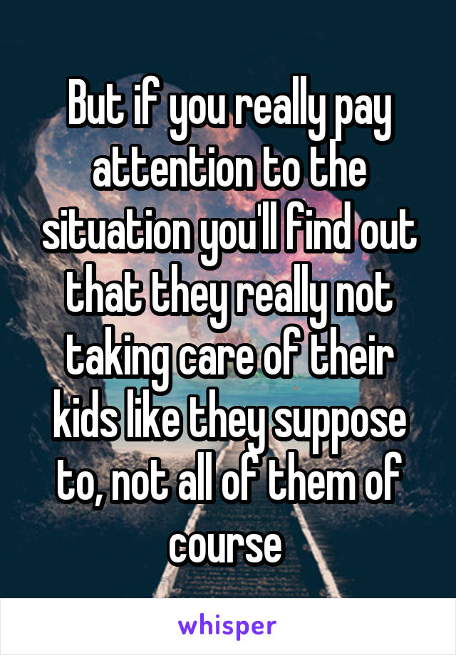 But if you really pay attention to the situation you'll find out that they really not taking care of their kids like they suppose to, not all of them of course 