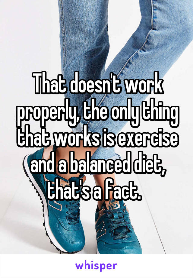 That doesn't work properly, the only thing that works is exercise and a balanced diet, that's a fact.  