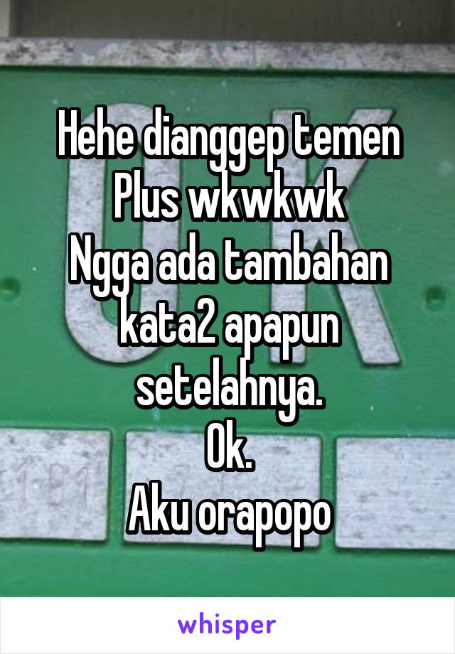 Hehe dianggep temen
Plus wkwkwk
Ngga ada tambahan kata2 apapun setelahnya.
Ok.
Aku orapopo