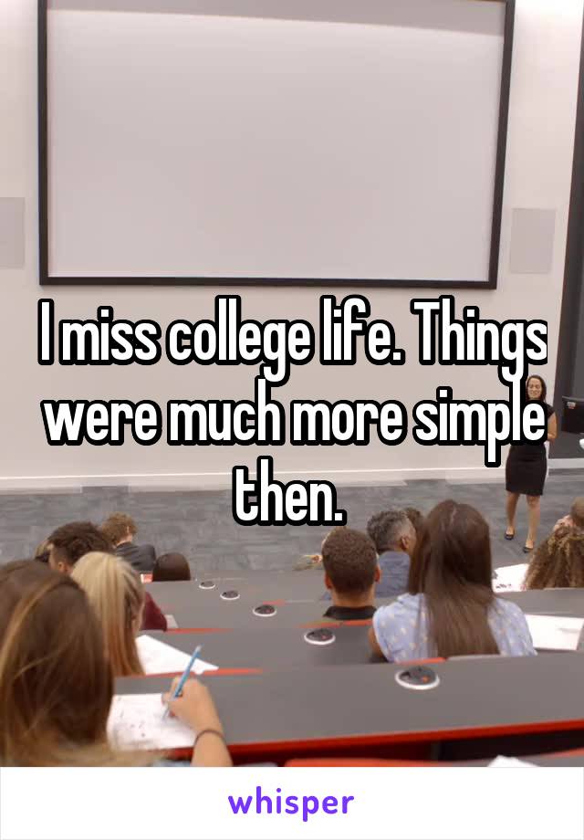 I miss college life. Things were much more simple then. 