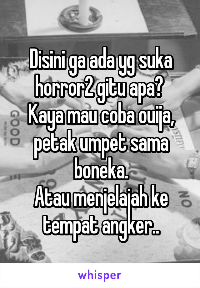 Disini ga ada yg suka horror2 gitu apa? 
Kaya mau coba ouija, petak umpet sama boneka.
Atau menjelajah ke tempat angker..