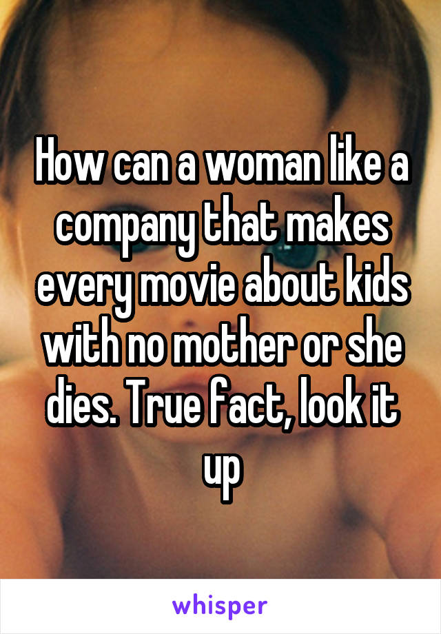 How can a woman like a company that makes every movie about kids with no mother or she dies. True fact, look it up