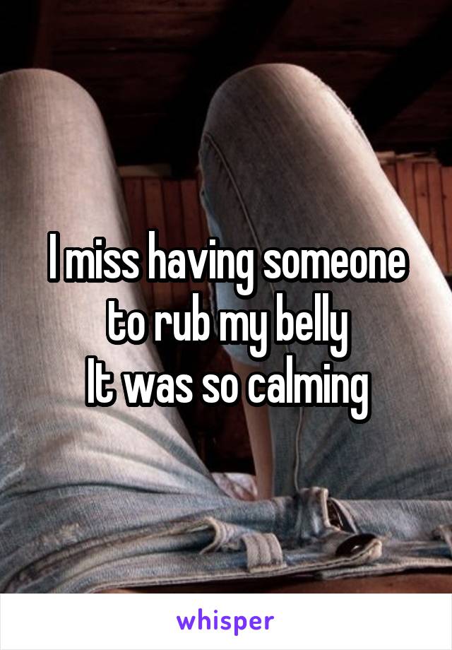 I miss having someone to rub my belly
It was so calming