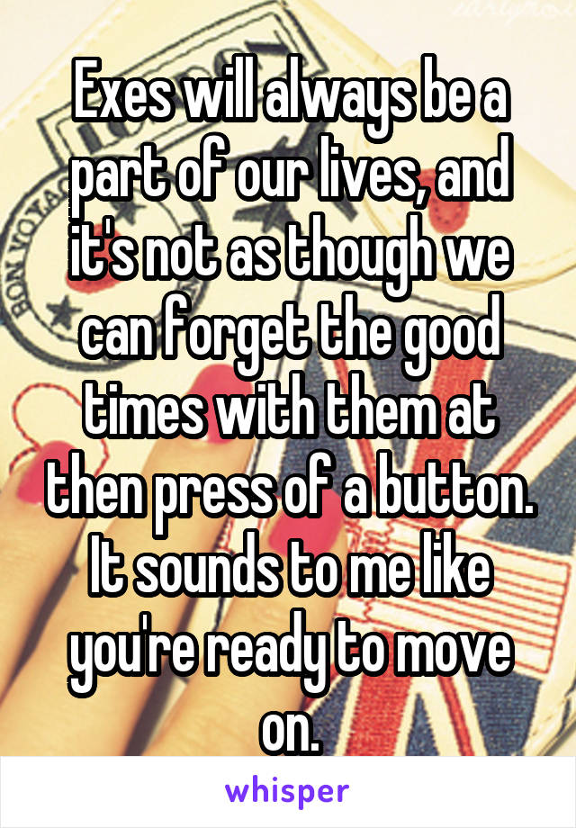 Exes will always be a part of our lives, and it's not as though we can forget the good times with them at then press of a button. It sounds to me like you're ready to move on.