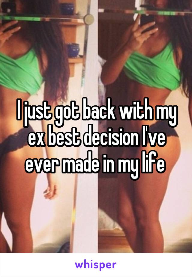 I just got back with my ex best decision I've ever made in my life 