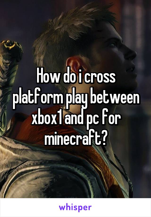 How do i cross platform play between xbox1 and pc for minecraft?