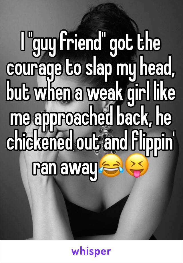 I "guy friend" got the courage to slap my head, but when a weak girl like me approached back, he chickened out and flippin' ran away😂😝

