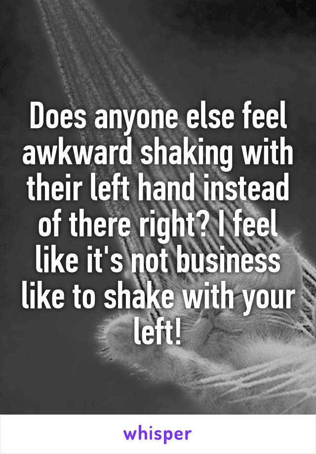 Does anyone else feel awkward shaking with their left hand instead of there right? I feel like it's not business like to shake with your left!