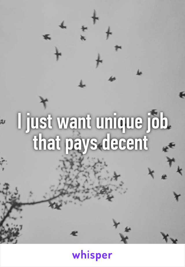 I just want unique job that pays decent 