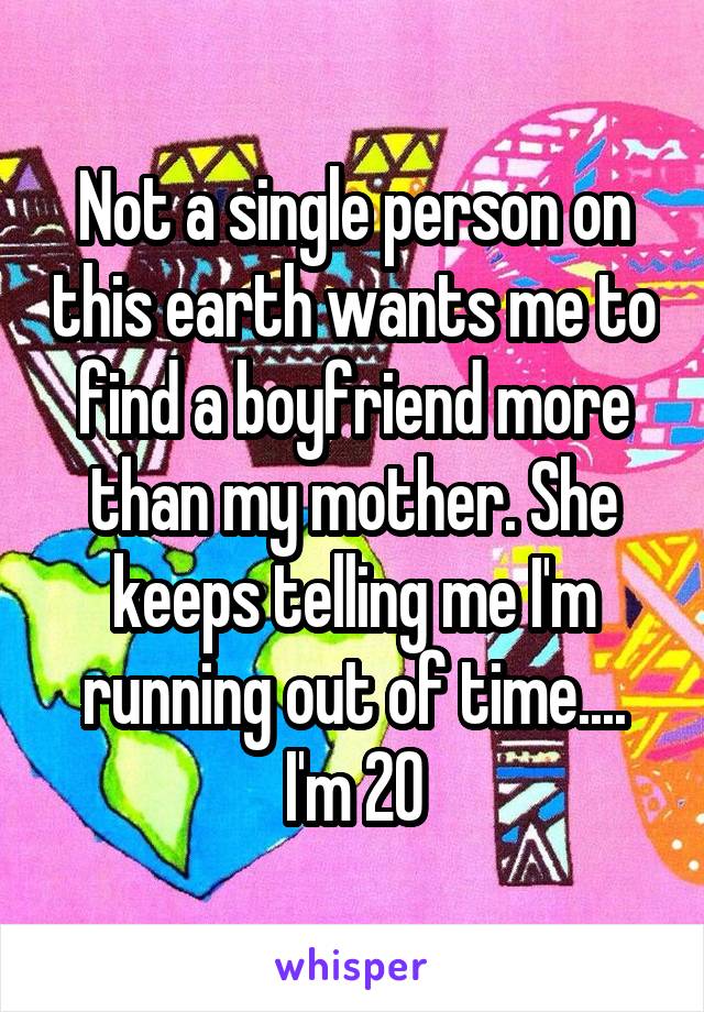 Not a single person on this earth wants me to find a boyfriend more than my mother. She keeps telling me I'm running out of time.... I'm 20