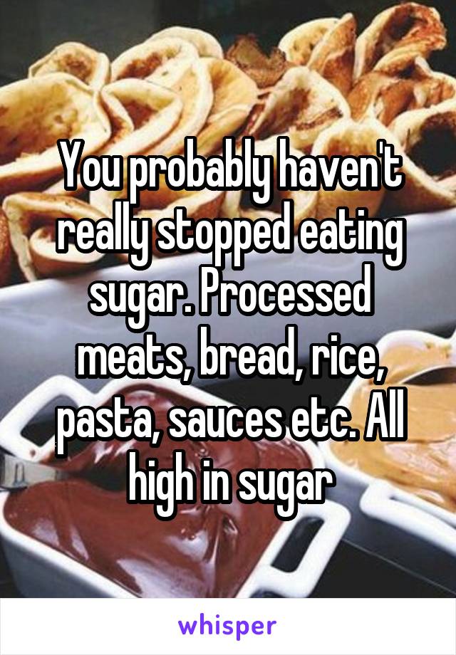 You probably haven't really stopped eating sugar. Processed meats, bread, rice, pasta, sauces etc. All high in sugar