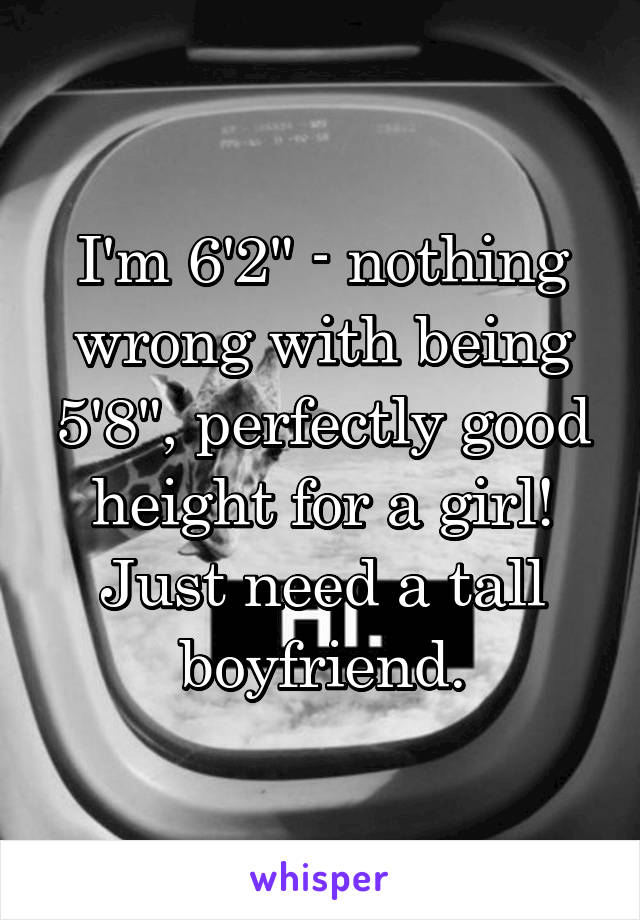 I'm 6'2" - nothing wrong with being 5'8", perfectly good height for a girl! Just need a tall boyfriend.