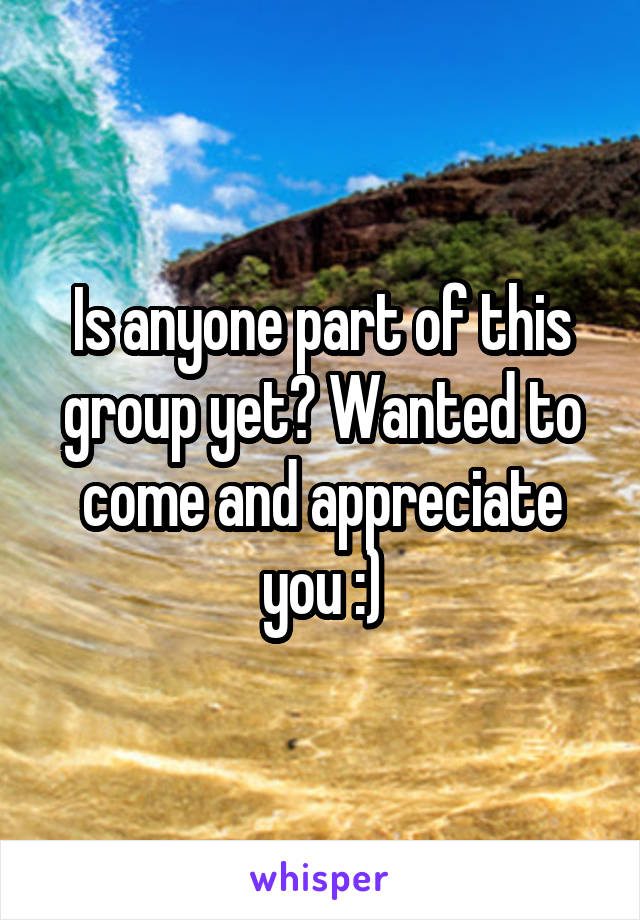 Is anyone part of this group yet? Wanted to come and appreciate you :)