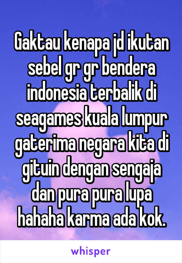 Gaktau kenapa jd ikutan sebel gr gr bendera indonesia terbalik di seagames kuala lumpur gaterima negara kita di gituin dengan sengaja dan pura pura lupa hahaha karma ada kok.