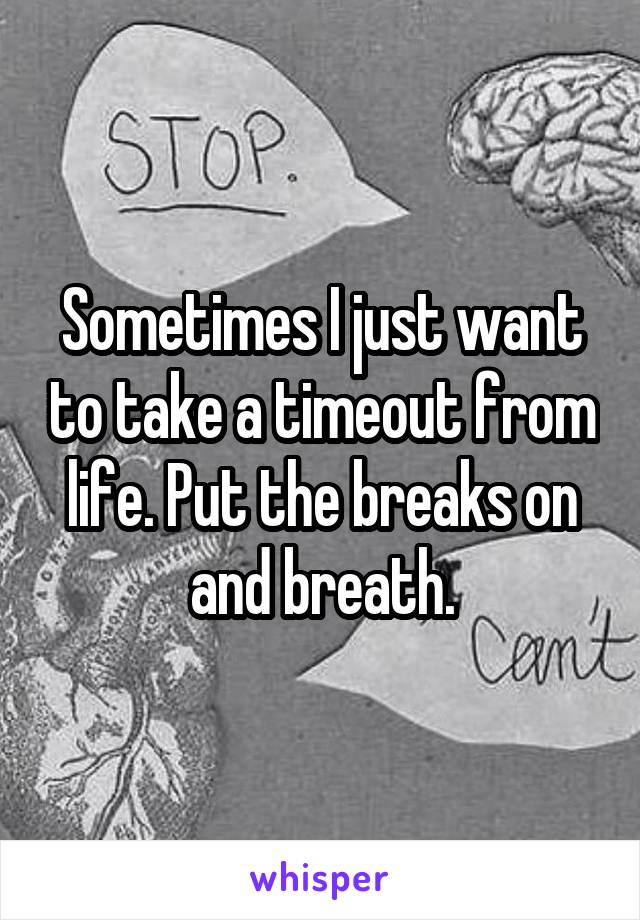 Sometimes I just want to take a timeout from life. Put the breaks on and breath.