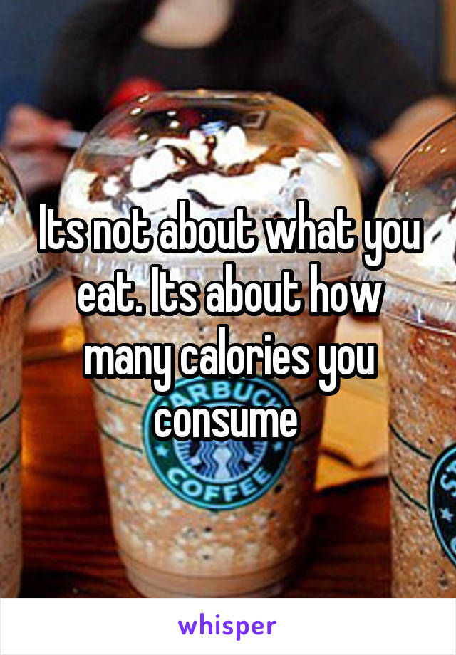 Its not about what you eat. Its about how many calories you consume 