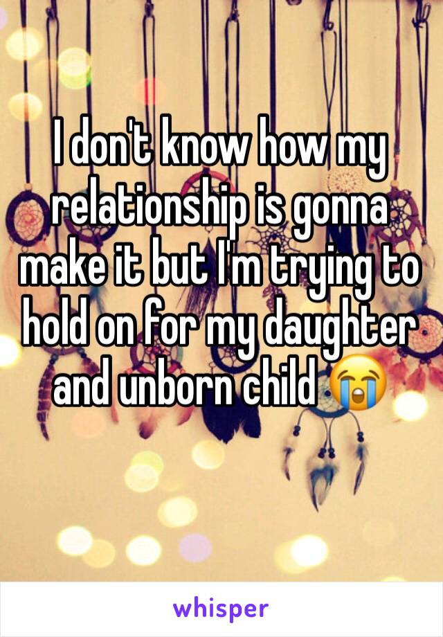 I don't know how my relationship is gonna make it but I'm trying to hold on for my daughter and unborn child 😭