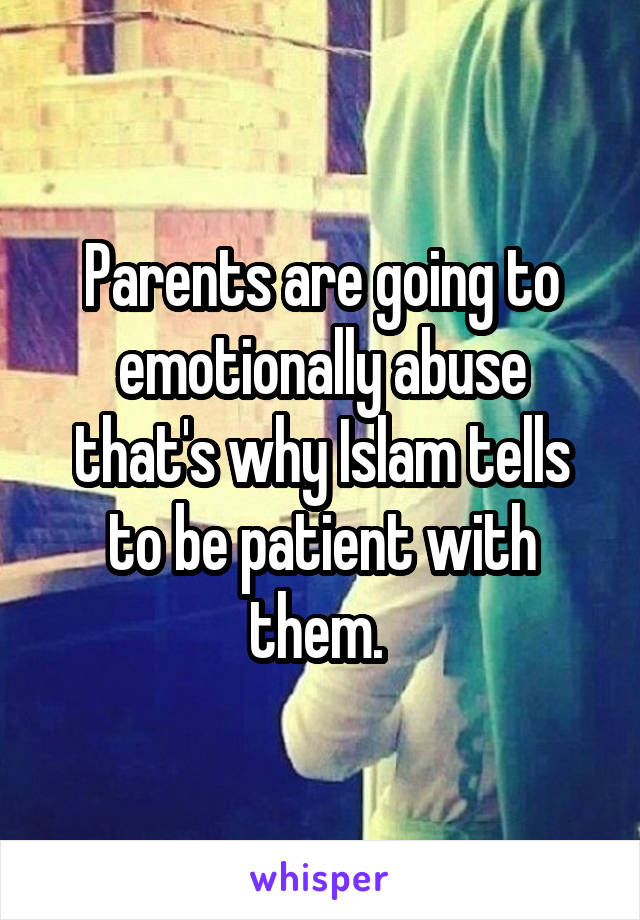 Parents are going to emotionally abuse that's why Islam tells to be patient with them. 