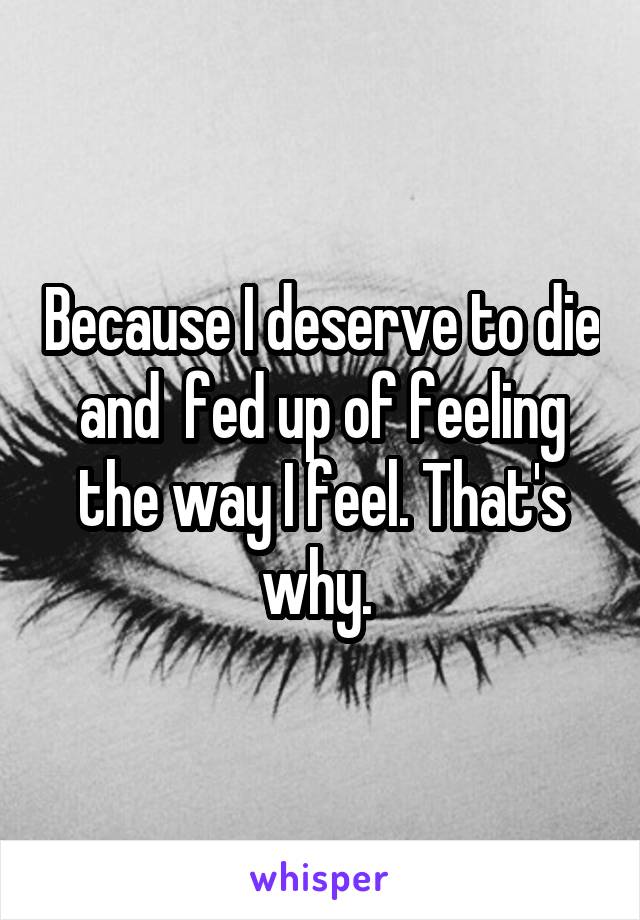 Because I deserve to die and  fed up of feeling the way I feel. That's why. 