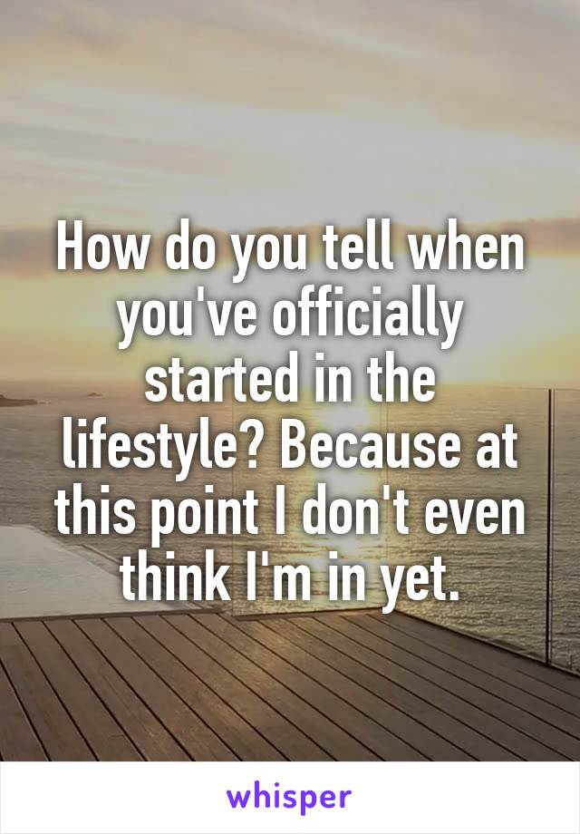 How do you tell when you've officially started in the lifestyle? Because at this point I don't even think I'm in yet.