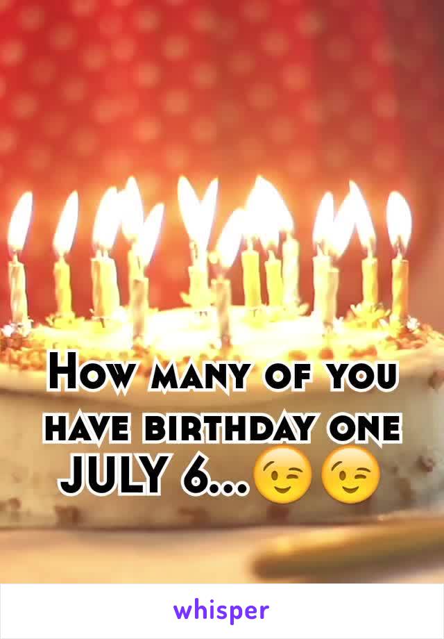 How many of you have birthday one JULY 6...😉😉